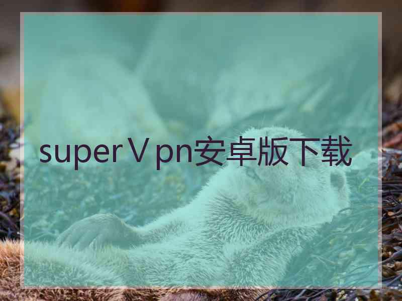 superⅤpn安卓版下载