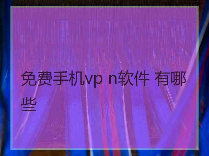 免费手机vp n软件 有哪些