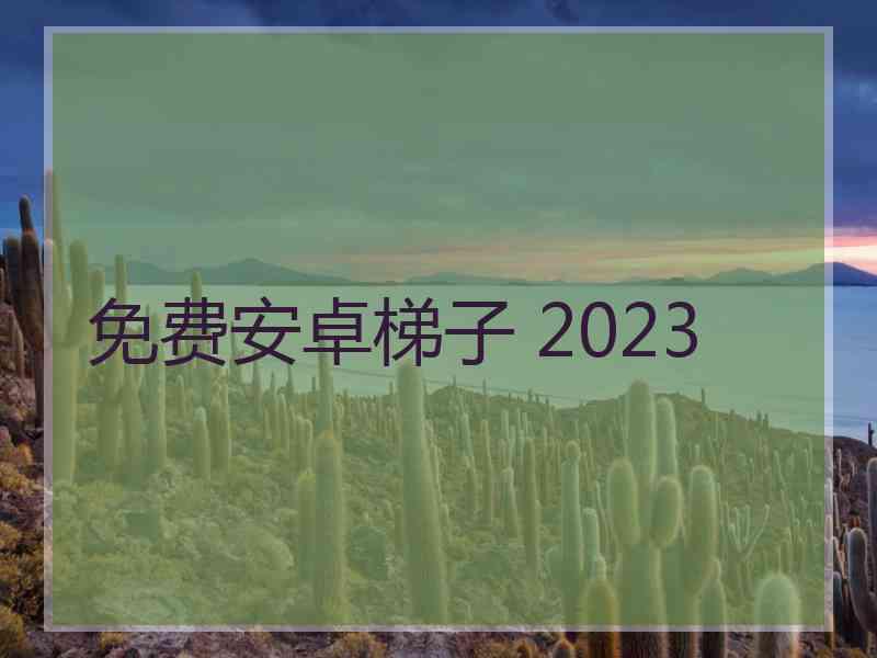 免费安卓梯子 2023