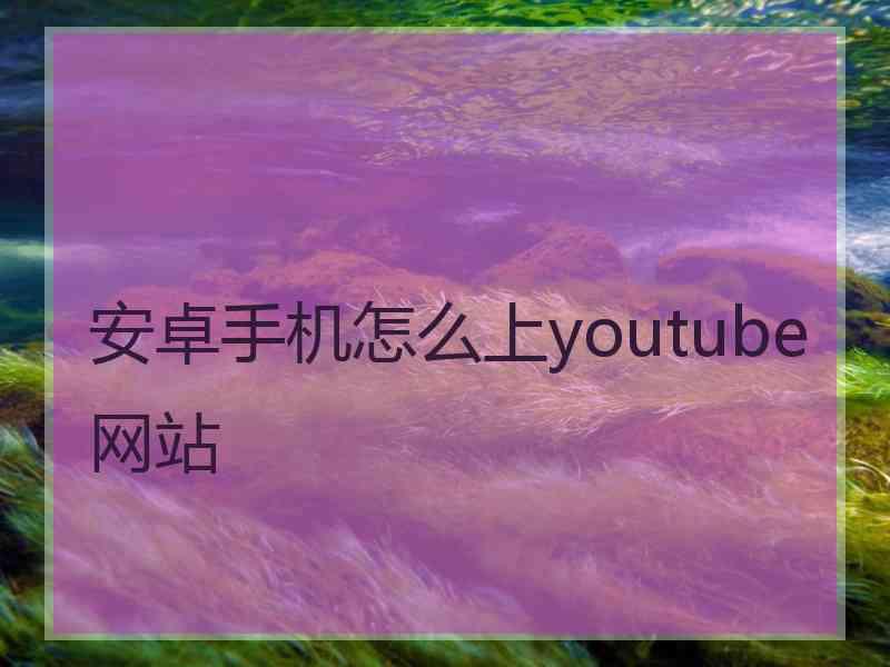 安卓手机怎么上youtube网站