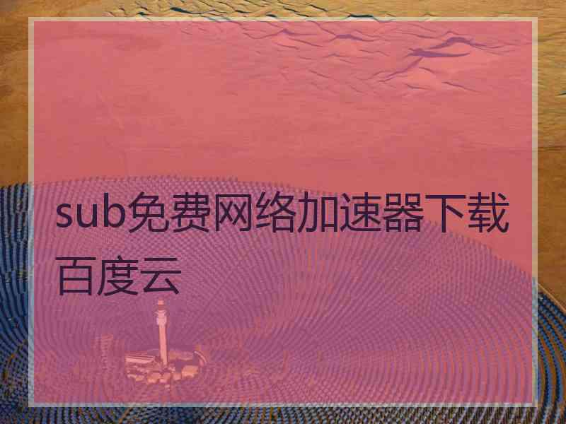 sub免费网络加速器下载百度云