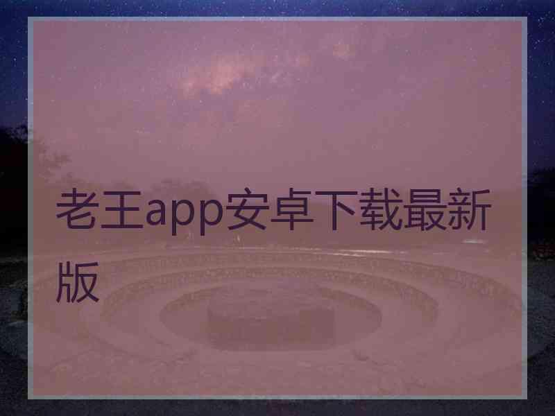 老王app安卓下载最新版